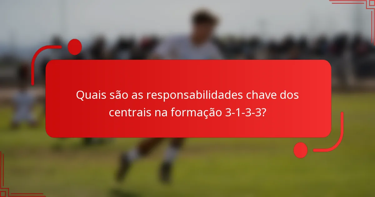 Quais são as responsabilidades chave dos centrais na formação 3-1-3-3?